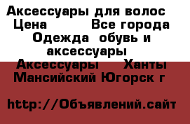 Аксессуары для волос › Цена ­ 800 - Все города Одежда, обувь и аксессуары » Аксессуары   . Ханты-Мансийский,Югорск г.